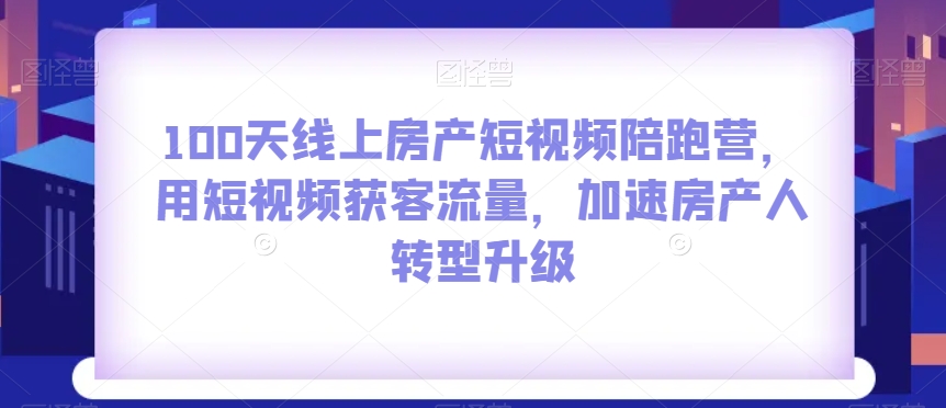 100天线上房产短视频陪跑营，用短视频获客流量，加速房产人转型升级_80楼网创