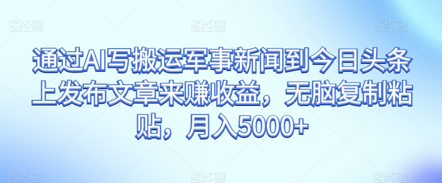 通过AI写搬运军事新闻到今日头条上发布文章来赚收益，无脑复制粘贴，月入5000+_80楼网创