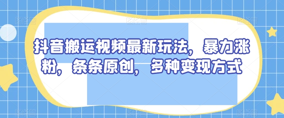 抖音搬运视频最新玩法，暴力涨粉，条条原创，多种变现方式_80楼网创