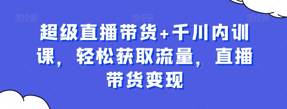 超级直播带货+千川内训课，轻松获取流量，直播带货变现_80楼网创