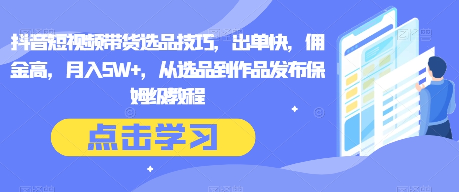 抖音短视频带货选品技巧，出单快，佣金高，月入5W+，从选品到作品发布保姆级教程_80楼网创