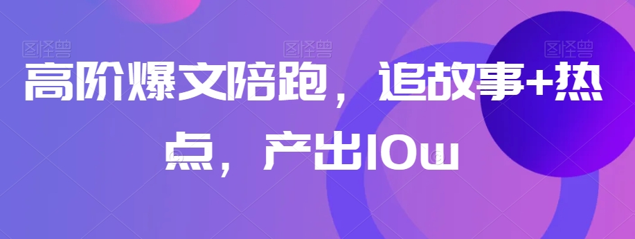 高阶爆文陪跑，追故事+热点，产出10w+_80楼网创