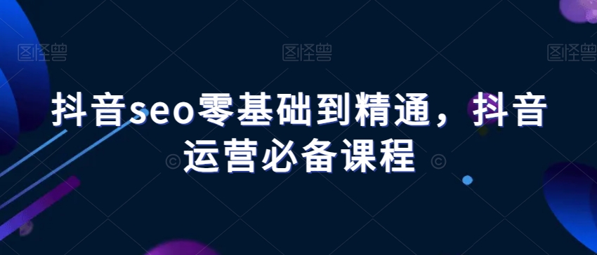 抖音seo零基础到精通，抖音运营必备课程_80楼网创