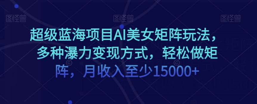 超级蓝海项目AI美女矩阵玩法，多种瀑力变现方式，轻松做矩阵，月收入至少15000+_80楼网创