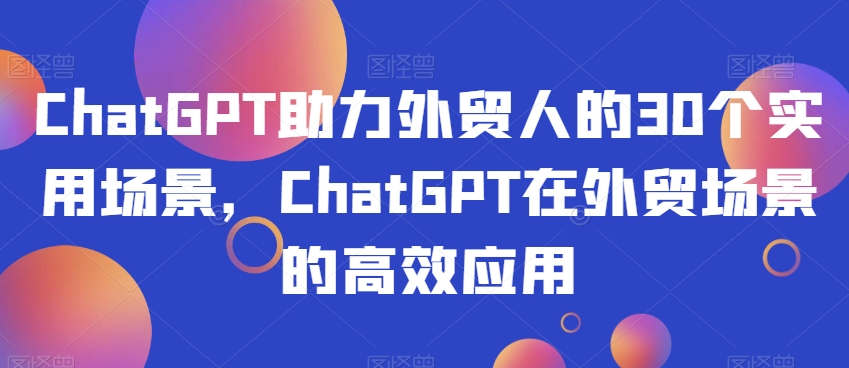 ChatGPT助力外贸人的30个实用场景，ChatGPT在外贸场景的高效应用_80楼网创