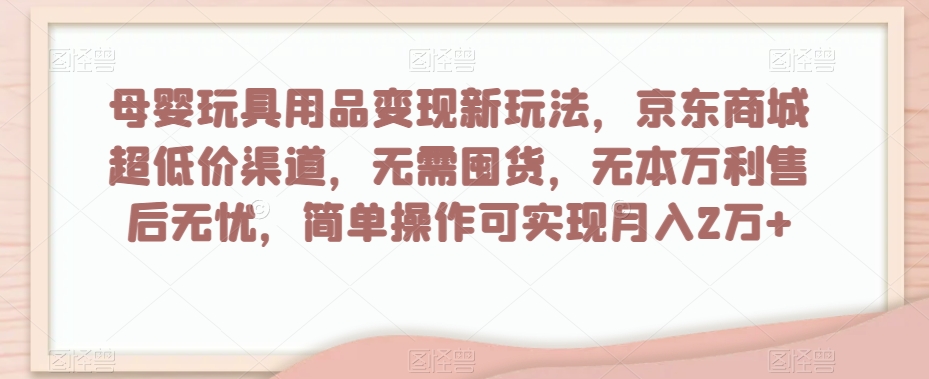 母婴玩具用品变现新玩法，京东商城超低价渠道，简单操作可实现月入2万+_80楼网创