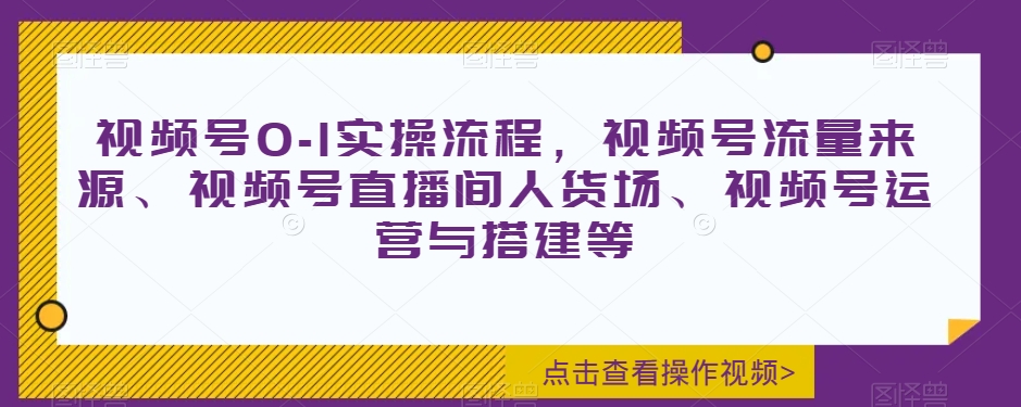 视频号0-1实操流程，视频号流量来源、视频号直播间人货场、视频号运营与搭建等_80楼网创