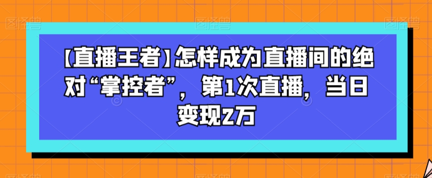 【直播王者】怎样成为直播间的绝对“掌控者”，第1次直播，当日变现2万_80楼网创