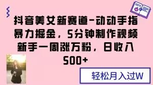 抖音美女新赛道-动动手指暴力掘金，5分钟制作视频，新手一周涨万粉，日收入500+_80楼网创