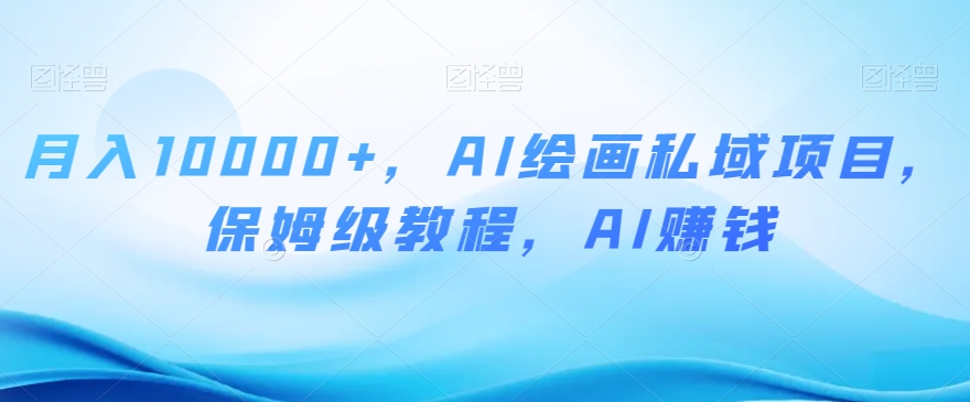 月入10000+，AI绘画私域项目，保姆级教程，AI赚钱_80楼网创