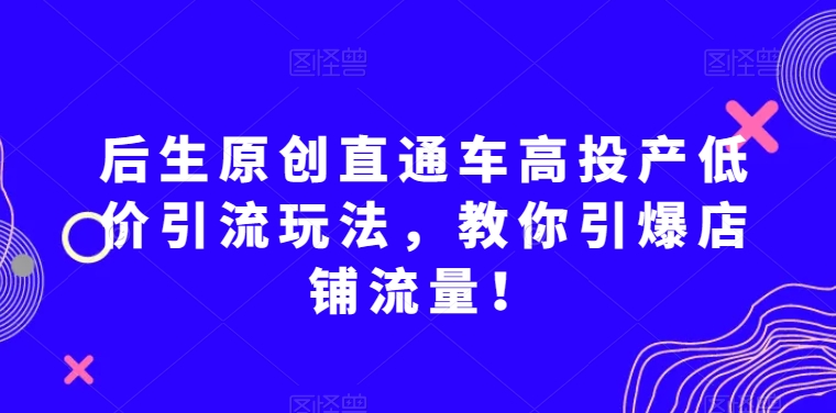 后生原创直通车高投产低价引流玩法，教你引爆店铺流量！_80楼网创