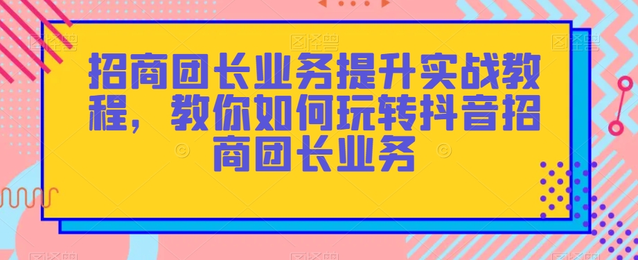 招商团长业务提升实战教程，教你如何玩转抖音招商团长业务_80楼网创