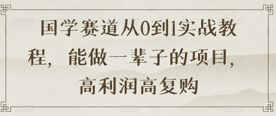 国学赛道从0到1实战教程，能做一辈子的项目，高利润高复购_80楼网创