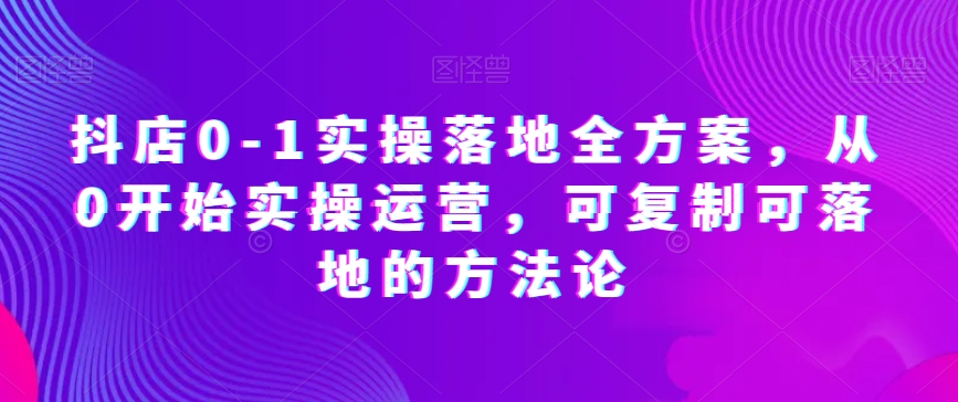 抖店0-1实操落地全方案，从0开始实操运营，可复制可落地的方法论_80楼网创