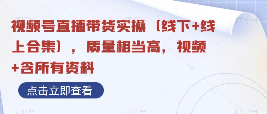 视频号直播带货实操（线下+线上合集），质量相当高，视频+含所有资料_80楼网创