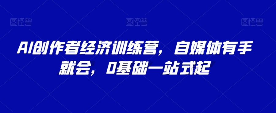 AI创作者经济训练营，自媒体有手就会，0基础一站式起_80楼网创