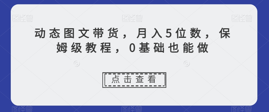 动态图文带货，月入5位数，保姆级教程，0基础也能做_80楼网创