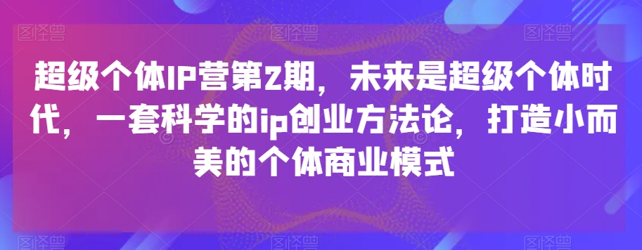 超级个体IP营第2期，未来是超级个体时代，一套科学的ip创业方法论，打造小而美的个体商业模式_80楼网创