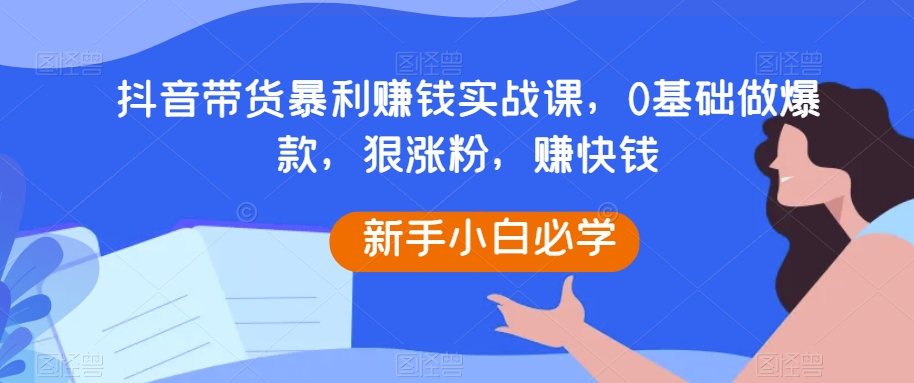 抖音带货暴利赚钱实战课，0基础做爆款，狠涨粉，赚快钱_80楼网创