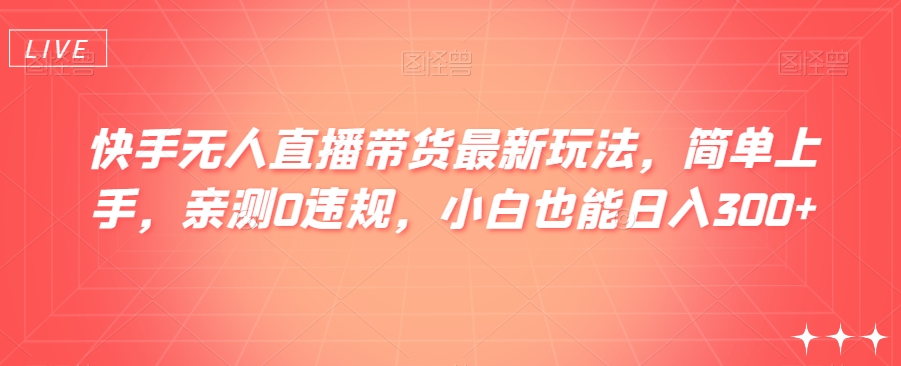 快手无人直播带货最新玩法，简单上手，亲测0违规，小白也能日入300+_80楼网创