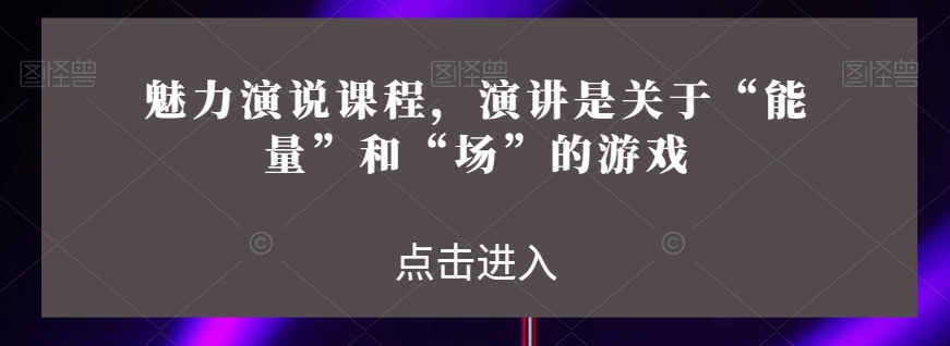 魅力演说课程，演讲是关于“能量”和“场”的游戏_80楼网创