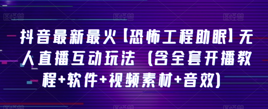 抖音最新最火【恐怖工程助眠】无人直播互动玩法（含全套开播教程+软件+视频素材+音效）_80楼网创