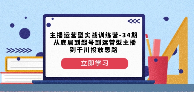 主播运营型实战训练营-第34期从底层到起号到运营型主播到千川投放思路_80楼网创