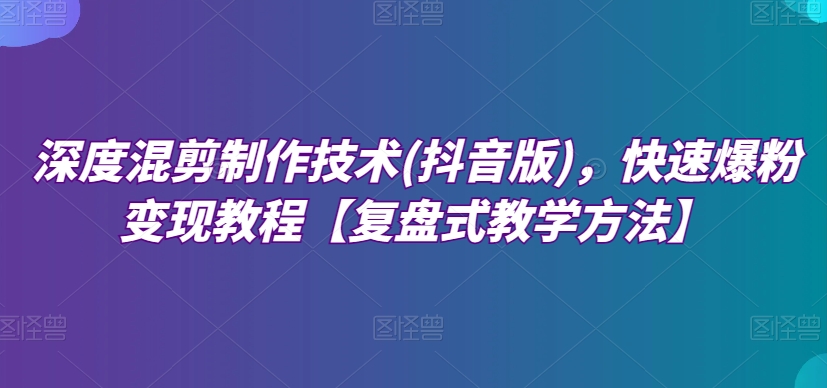 深度混剪制作技术(抖音版)，快速爆粉变现教程【复盘式教学方法】_80楼网创