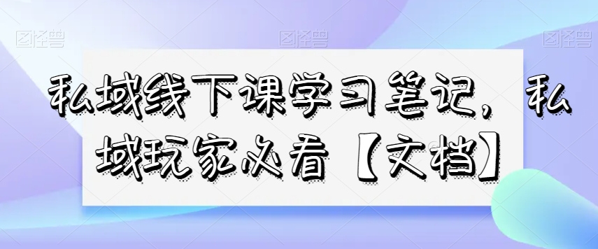 私域线下课学习笔记，​私域玩家必看【文档】_80楼网创