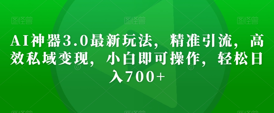 AI神器3.0最新玩法，精准引流，高效私域变现，小白即可操作，轻松日入700+_80楼网创