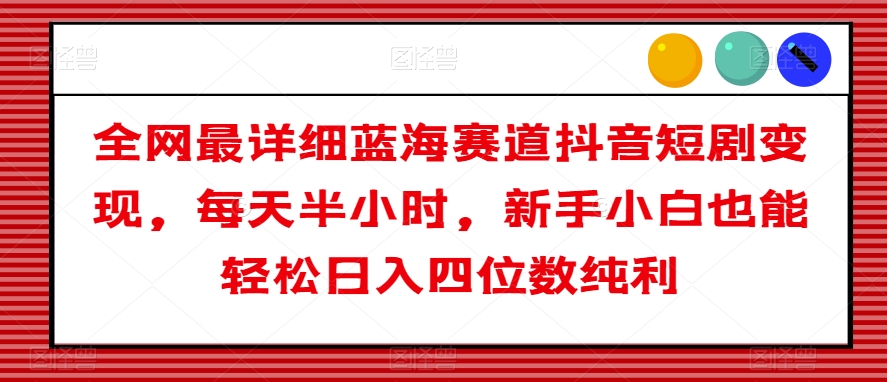 全网最详细蓝海赛道抖音短剧变现，每天半小时，新手小白也能轻松日入四位数纯利_80楼网创