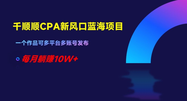 千顺顺CPA新风口蓝海项目，一个作品可多平台多账号发布，每月躺赚10W+_80楼网创