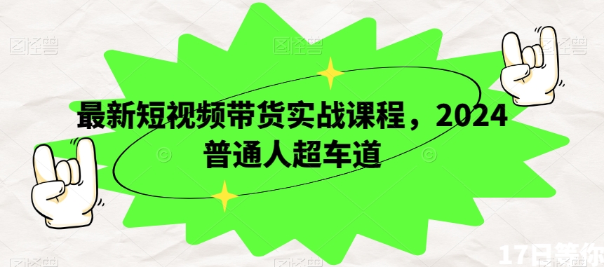 最新短视频带货实战课程，2024普通人超车道_80楼网创