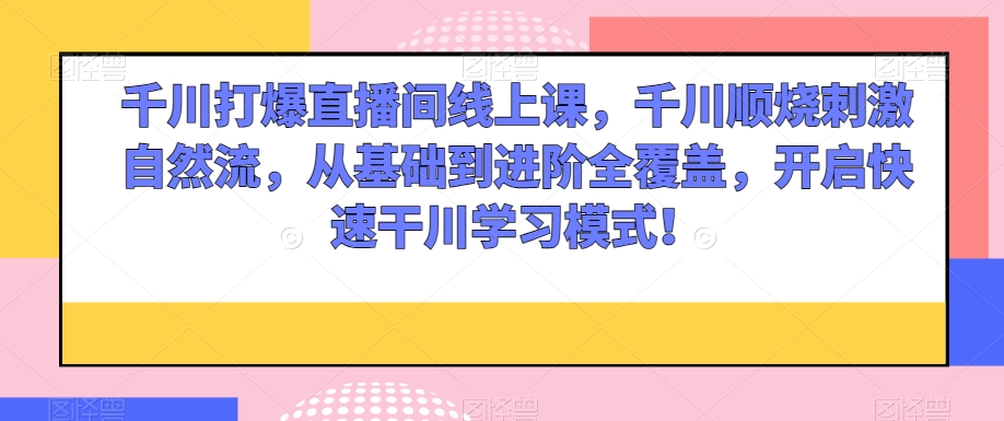 千川打爆直播间线上课，千川顺烧刺激自然流，从基础到进阶全覆盖，开启快速干川学习模式！_80楼网创