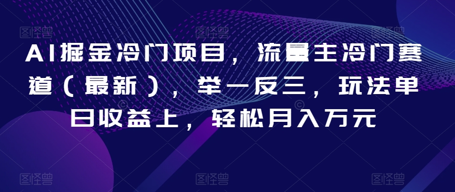 AI掘金冷门项目，流量主冷门赛道（最新），举一反三，玩法单日收益上，轻松月入万元_80楼网创