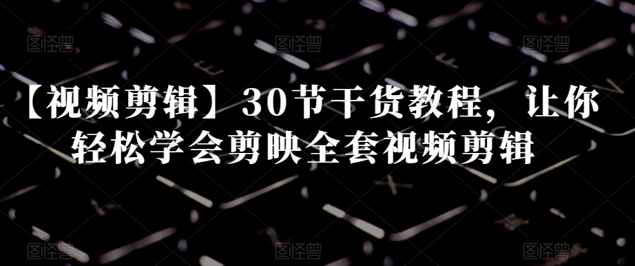 【视频剪辑】30节干货教程，让你轻松学会剪映全套视频剪辑_80楼网创