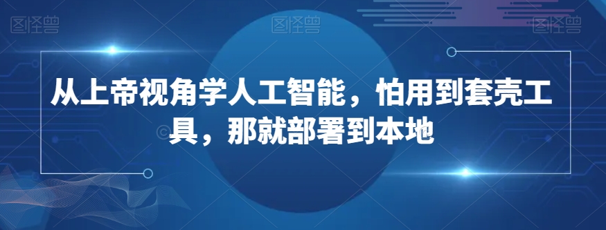 从上帝视角学人工智能，怕用到套壳工具，那就部署到本地_80楼网创