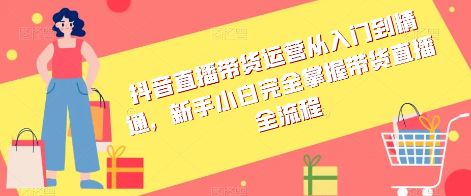 抖音直播带货运营从入门到精通，新手小白完全掌握带货直播全流程_80楼网创