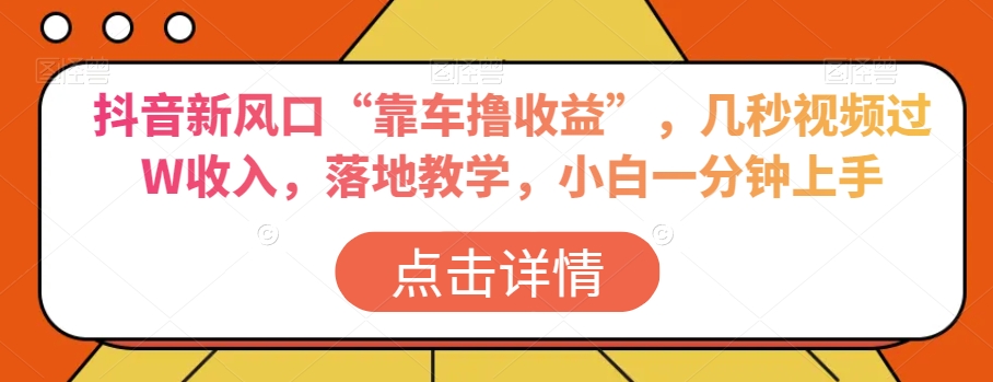 抖音新风口“靠车撸收益”，几秒视频过W收入，落地教学，小白一分钟上手_80楼网创