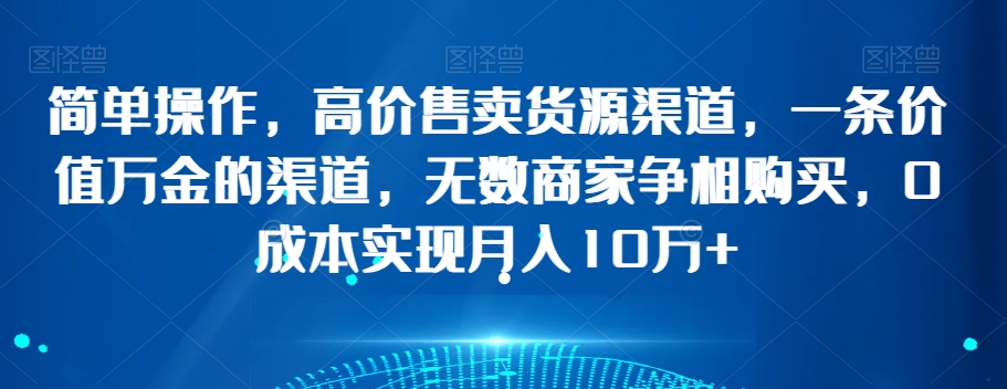 简单操作，高价售卖货源渠道，一条价值万金的渠道，无数商家争相购买，0成本实现月入10万+_80楼网创