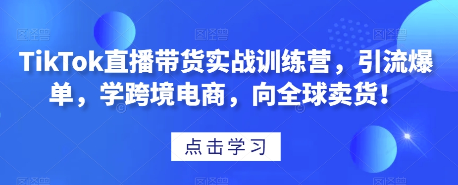 TikTok直播带货实战训练营，引流爆单，学跨境电商，向全球卖货！_80楼网创