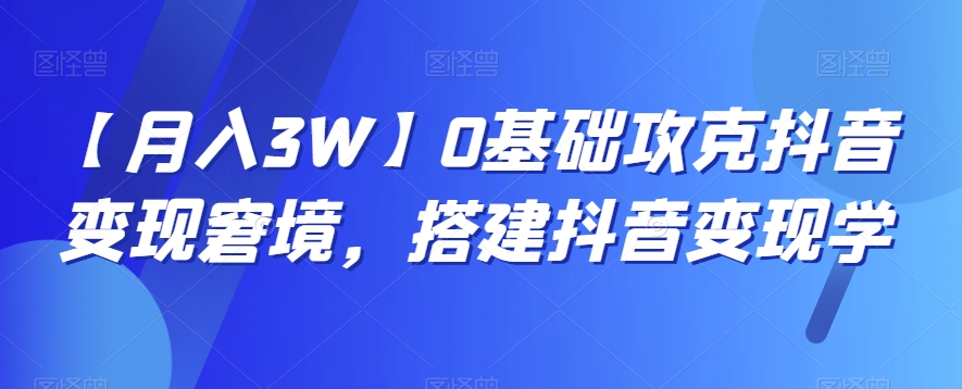 【月入3W】0基础攻克抖音变现窘境，搭建抖音变现学_80楼网创