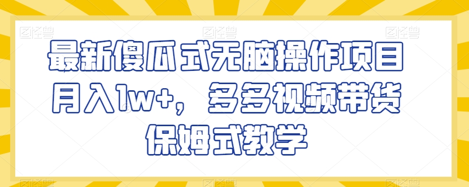 最新傻瓜式无脑操作项目月入1w+，多多视频带货保姆式教学_80楼网创