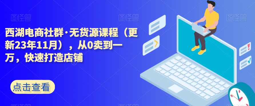 西湖电商社群·无货源课程（更新23年11月），从0卖到一万，快速打造店铺_80楼网创