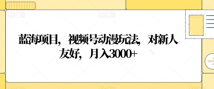 蓝海项目，视频号动漫玩法，对新人友好，月入3000+_80楼网创