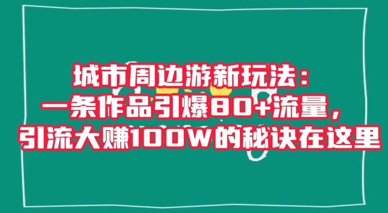 城市周边游新玩法：一条作品引爆80+流量，引流大赚100W的秘诀在这里_80楼网创