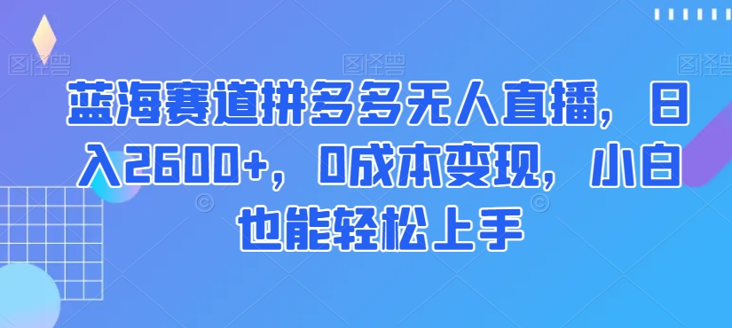 蓝海赛道拼多多无人直播，日入2600+，0成本变现，小白也能轻松上手_80楼网创