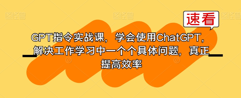 GPT指令实战课，学会使用ChatGPT，解决工作学习中一个个具体问题，真正提高效率_80楼网创