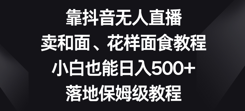 靠抖音无人直播，卖和面、花样面试教程，小白也能日入500+，落地保姆级教程_80楼网创