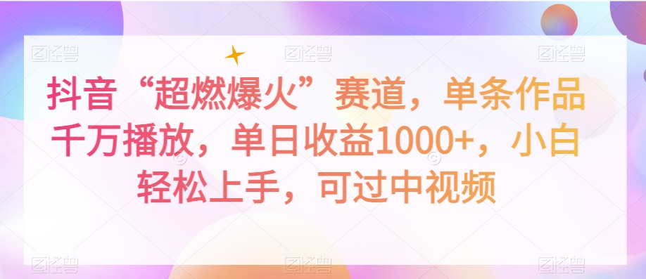 抖音“超燃爆火”赛道，单条作品千万播放，单日收益1000+，小白轻松上手，可过中视频_80楼网创